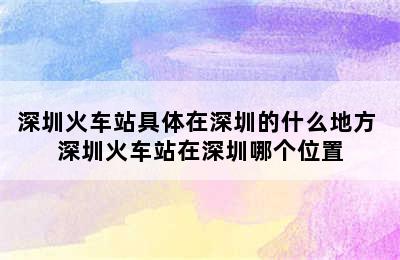 深圳火车站具体在深圳的什么地方 深圳火车站在深圳哪个位置